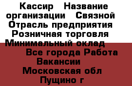 Кассир › Название организации ­ Связной › Отрасль предприятия ­ Розничная торговля › Минимальный оклад ­ 25 000 - Все города Работа » Вакансии   . Московская обл.,Пущино г.